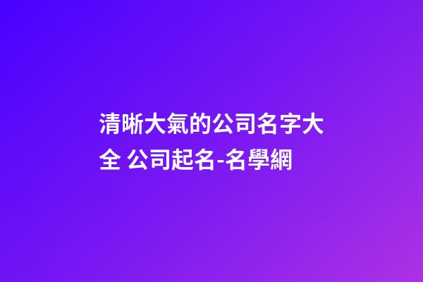 清晰大氣的公司名字大全 公司起名-名學網-第1張-公司起名-玄機派